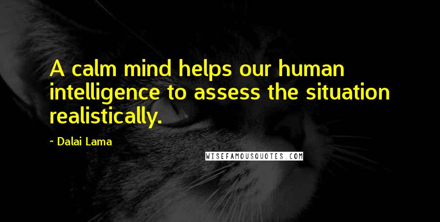 Dalai Lama Quotes: A calm mind helps our human intelligence to assess the situation realistically.