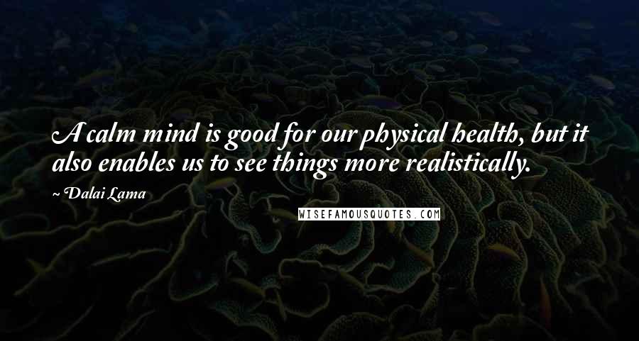 Dalai Lama Quotes: A calm mind is good for our physical health, but it also enables us to see things more realistically.