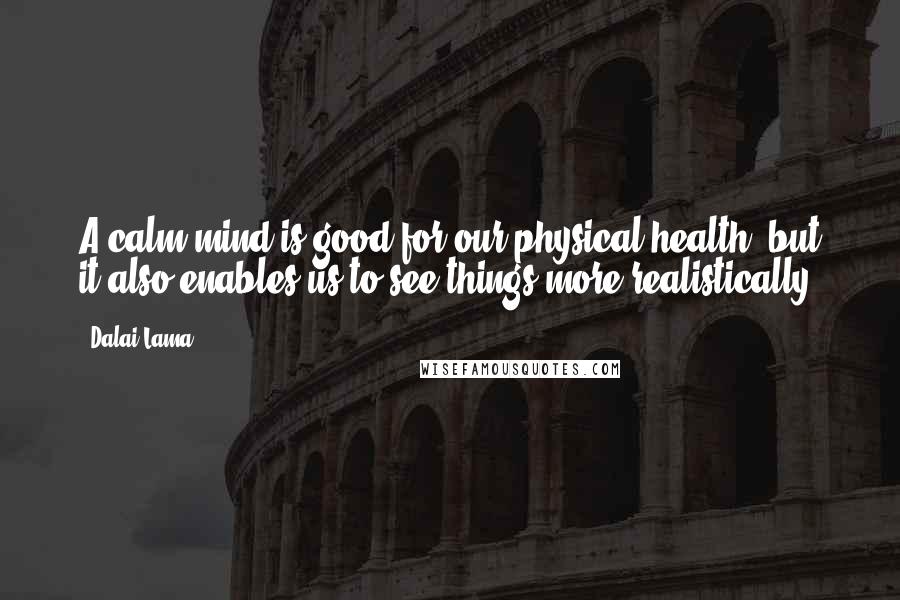 Dalai Lama Quotes: A calm mind is good for our physical health, but it also enables us to see things more realistically.