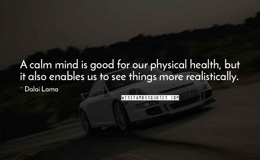 Dalai Lama Quotes: A calm mind is good for our physical health, but it also enables us to see things more realistically.