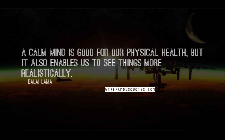 Dalai Lama Quotes: A calm mind is good for our physical health, but it also enables us to see things more realistically.