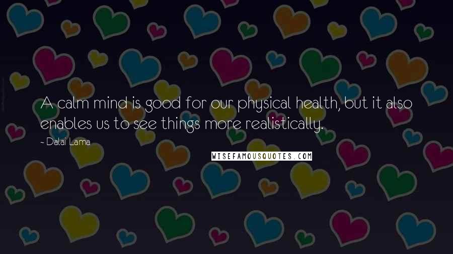 Dalai Lama Quotes: A calm mind is good for our physical health, but it also enables us to see things more realistically.