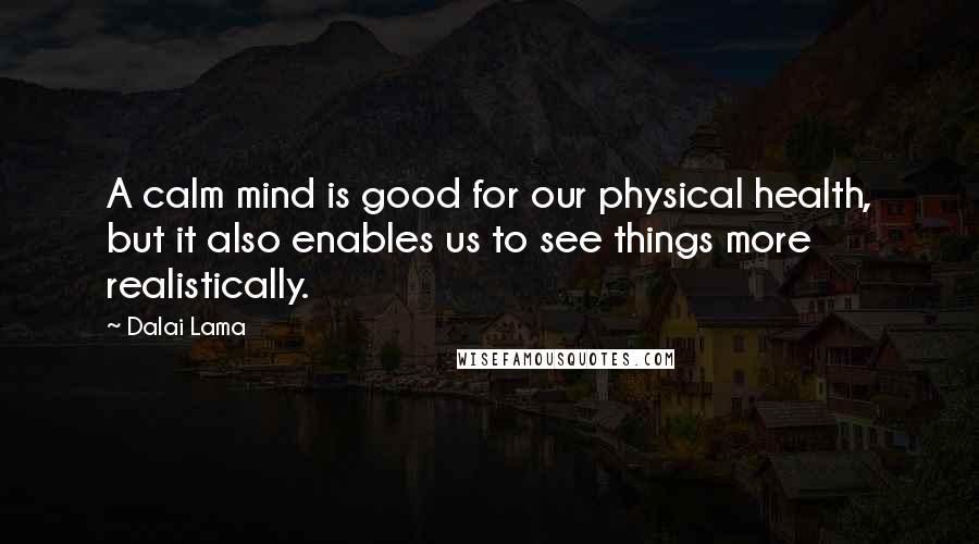 Dalai Lama Quotes: A calm mind is good for our physical health, but it also enables us to see things more realistically.