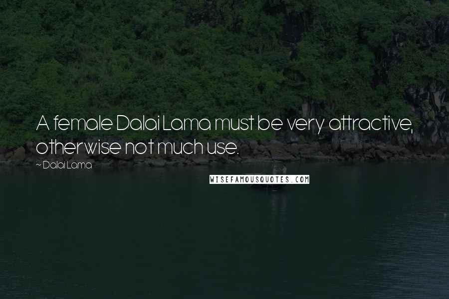 Dalai Lama Quotes: A female Dalai Lama must be very attractive, otherwise not much use.