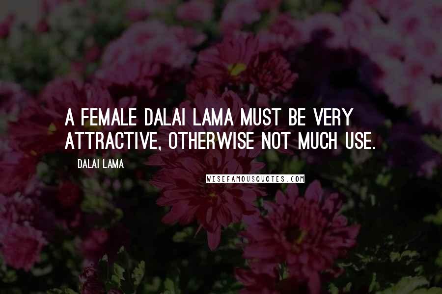 Dalai Lama Quotes: A female Dalai Lama must be very attractive, otherwise not much use.