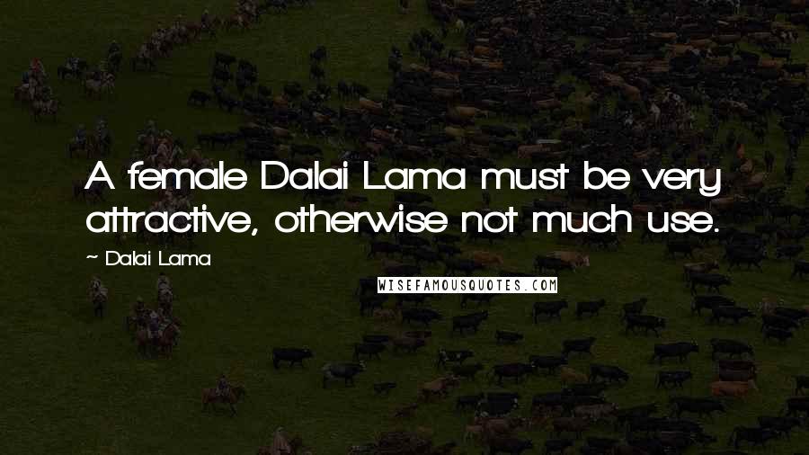 Dalai Lama Quotes: A female Dalai Lama must be very attractive, otherwise not much use.