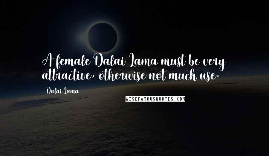 Dalai Lama Quotes: A female Dalai Lama must be very attractive, otherwise not much use.