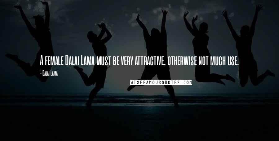 Dalai Lama Quotes: A female Dalai Lama must be very attractive, otherwise not much use.