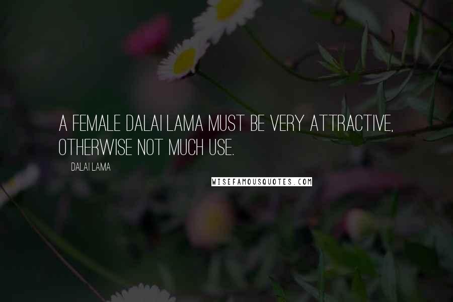Dalai Lama Quotes: A female Dalai Lama must be very attractive, otherwise not much use.