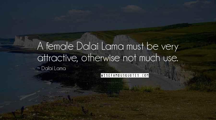 Dalai Lama Quotes: A female Dalai Lama must be very attractive, otherwise not much use.