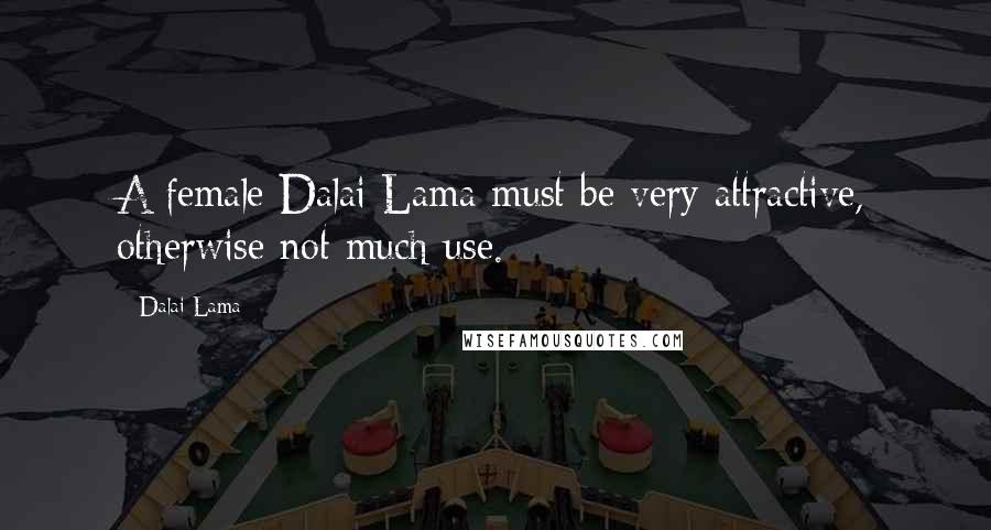 Dalai Lama Quotes: A female Dalai Lama must be very attractive, otherwise not much use.