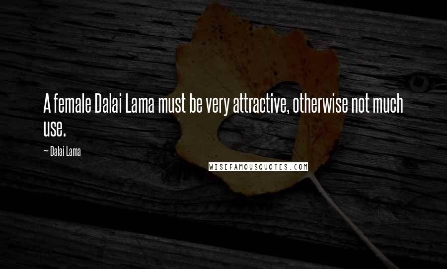 Dalai Lama Quotes: A female Dalai Lama must be very attractive, otherwise not much use.