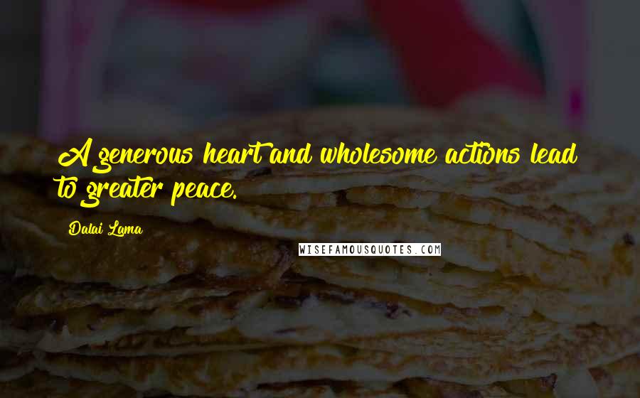 Dalai Lama Quotes: A generous heart and wholesome actions lead to greater peace.