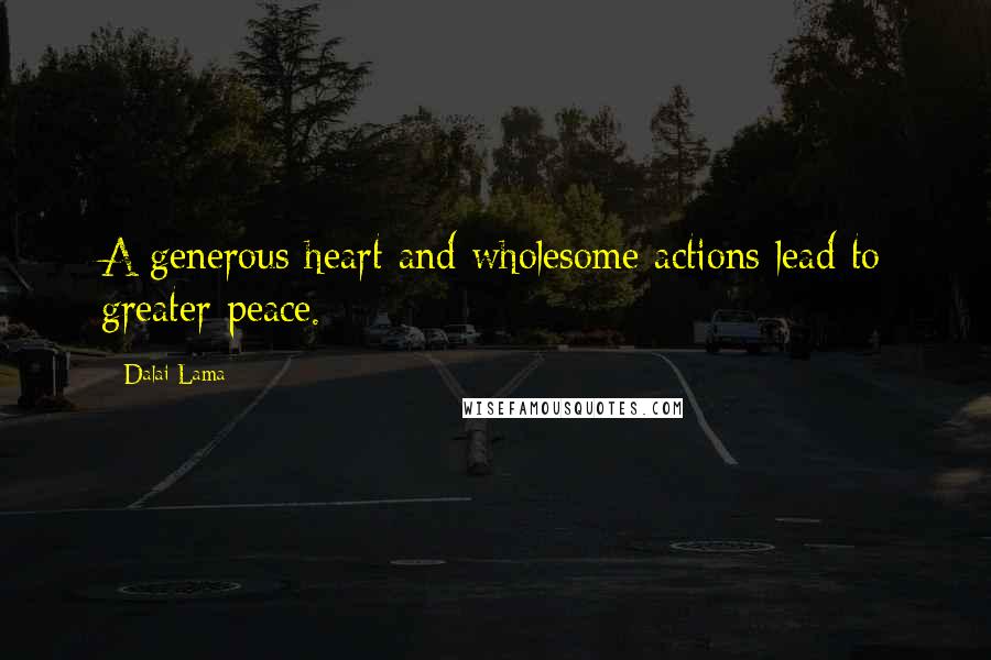 Dalai Lama Quotes: A generous heart and wholesome actions lead to greater peace.