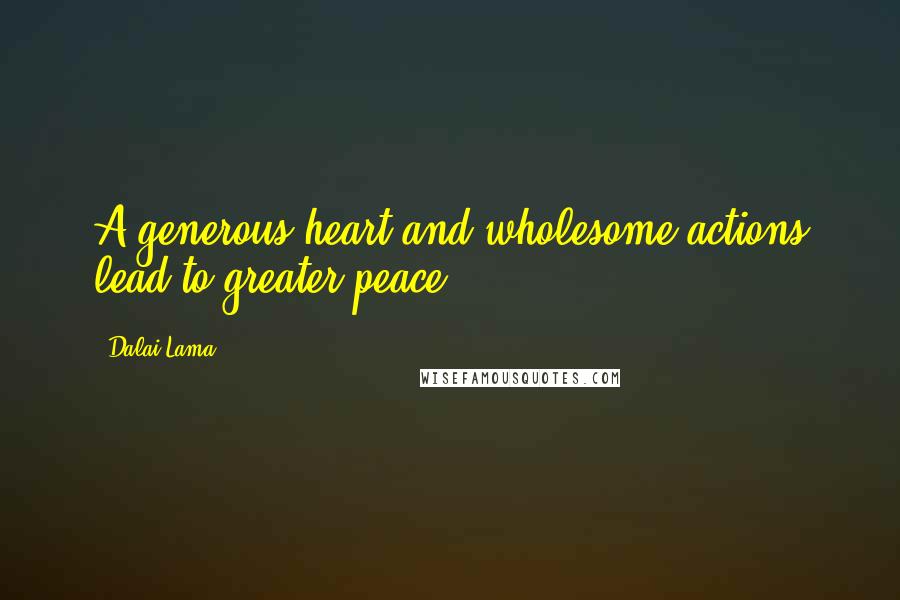 Dalai Lama Quotes: A generous heart and wholesome actions lead to greater peace.