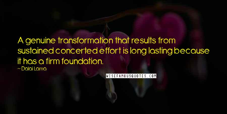 Dalai Lama Quotes: A genuine transformation that results from sustained concerted effort is long lasting because it has a firm foundation.