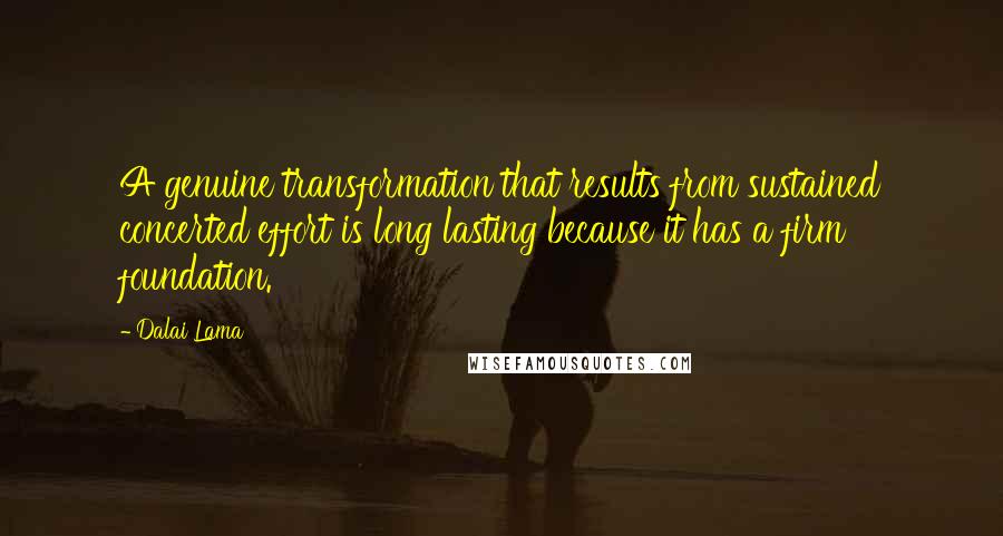 Dalai Lama Quotes: A genuine transformation that results from sustained concerted effort is long lasting because it has a firm foundation.