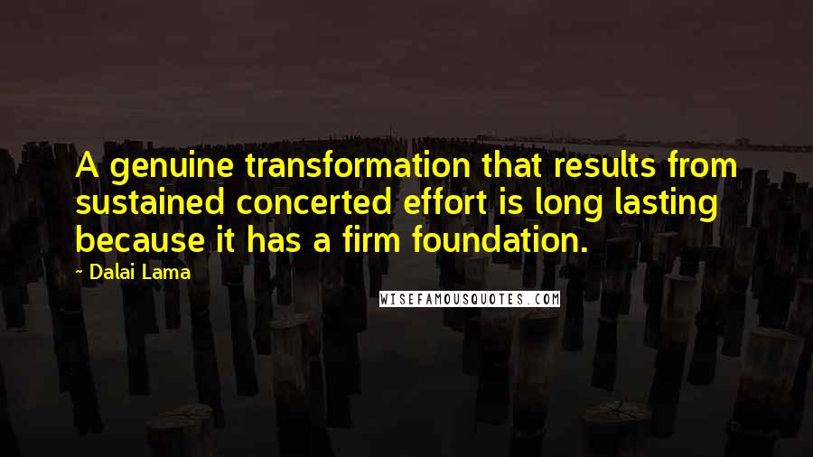 Dalai Lama Quotes: A genuine transformation that results from sustained concerted effort is long lasting because it has a firm foundation.