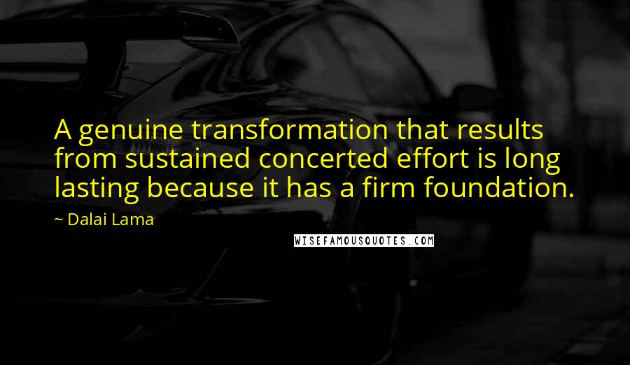Dalai Lama Quotes: A genuine transformation that results from sustained concerted effort is long lasting because it has a firm foundation.