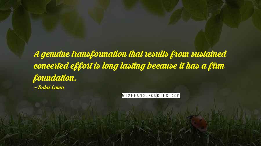 Dalai Lama Quotes: A genuine transformation that results from sustained concerted effort is long lasting because it has a firm foundation.