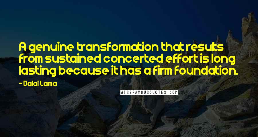 Dalai Lama Quotes: A genuine transformation that results from sustained concerted effort is long lasting because it has a firm foundation.