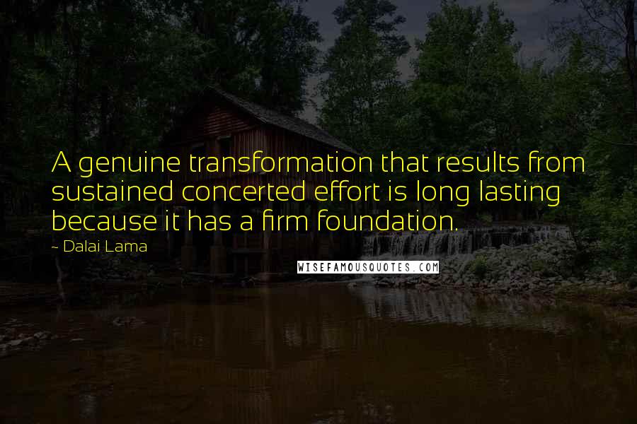 Dalai Lama Quotes: A genuine transformation that results from sustained concerted effort is long lasting because it has a firm foundation.