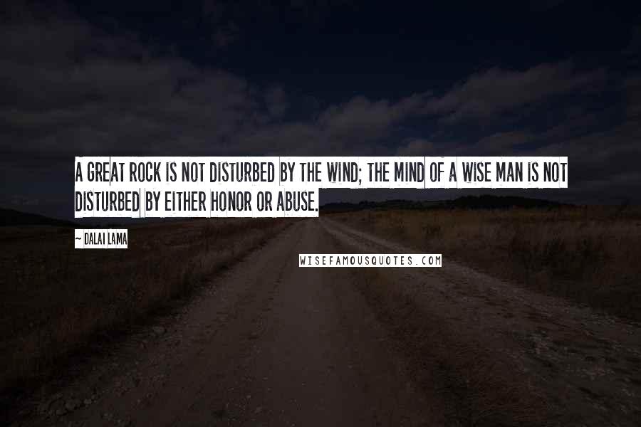Dalai Lama Quotes: A great rock is not disturbed by the wind; the mind of a wise man is not disturbed by either honor or abuse.