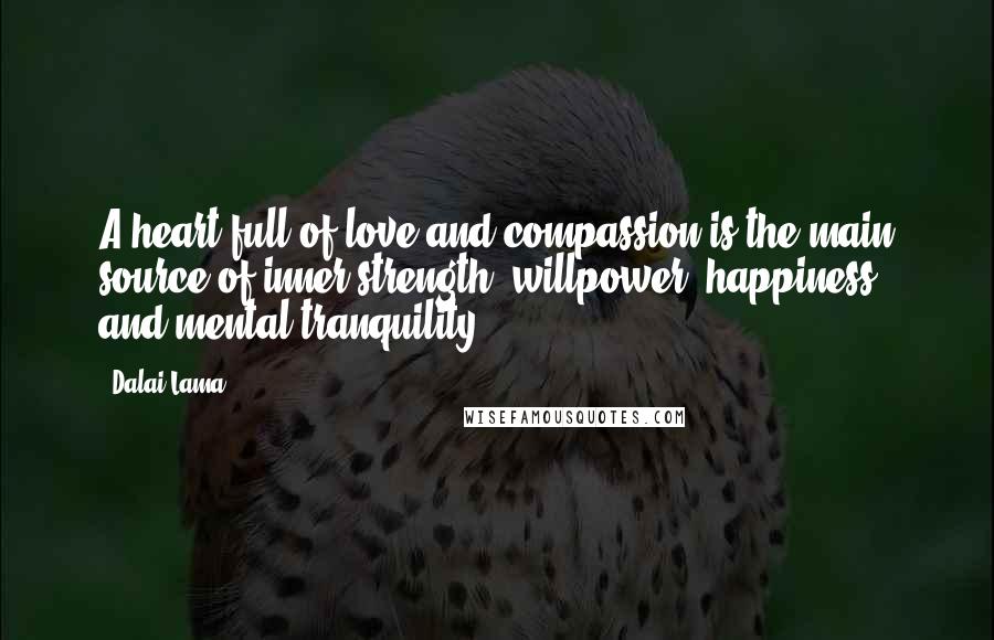 Dalai Lama Quotes: A heart full of love and compassion is the main source of inner strength, willpower, happiness, and mental tranquility