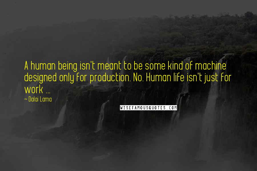 Dalai Lama Quotes: A human being isn't meant to be some kind of machine designed only for production. No. Human life isn't just for work ...
