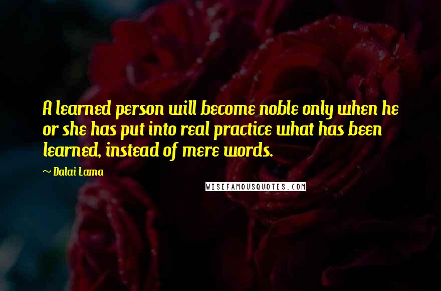 Dalai Lama Quotes: A learned person will become noble only when he or she has put into real practice what has been learned, instead of mere words.