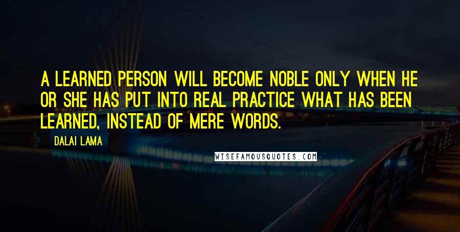 Dalai Lama Quotes: A learned person will become noble only when he or she has put into real practice what has been learned, instead of mere words.