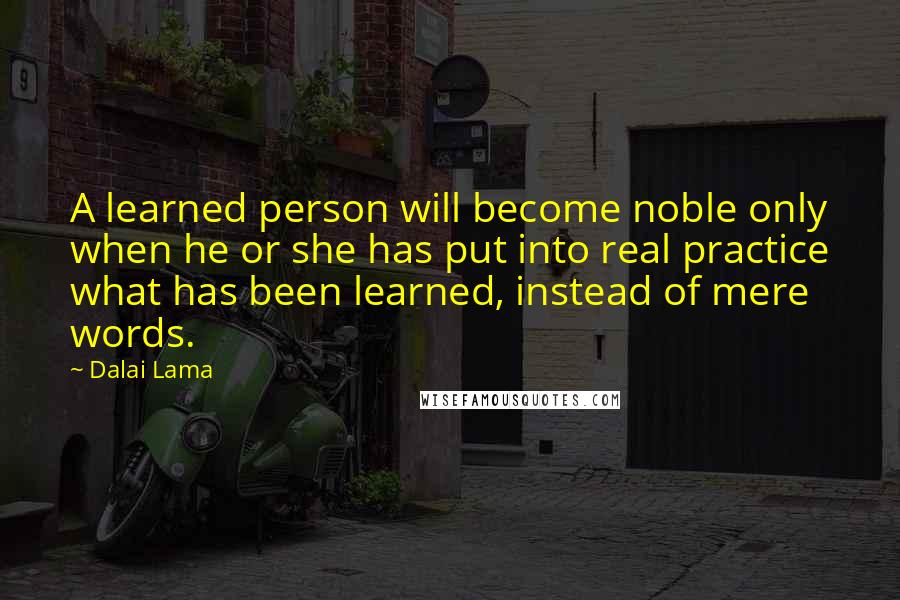 Dalai Lama Quotes: A learned person will become noble only when he or she has put into real practice what has been learned, instead of mere words.