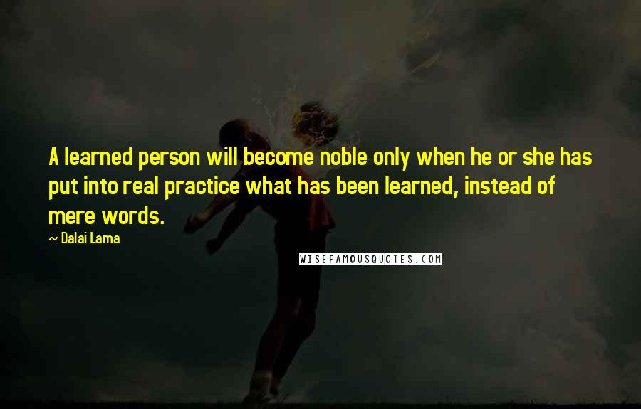 Dalai Lama Quotes: A learned person will become noble only when he or she has put into real practice what has been learned, instead of mere words.