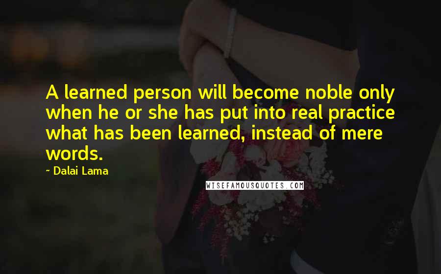 Dalai Lama Quotes: A learned person will become noble only when he or she has put into real practice what has been learned, instead of mere words.