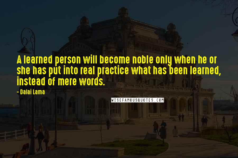 Dalai Lama Quotes: A learned person will become noble only when he or she has put into real practice what has been learned, instead of mere words.