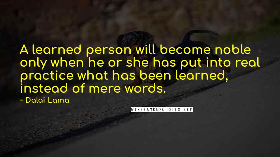 Dalai Lama Quotes: A learned person will become noble only when he or she has put into real practice what has been learned, instead of mere words.