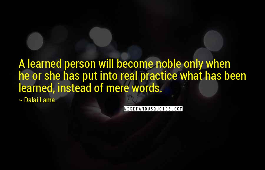 Dalai Lama Quotes: A learned person will become noble only when he or she has put into real practice what has been learned, instead of mere words.