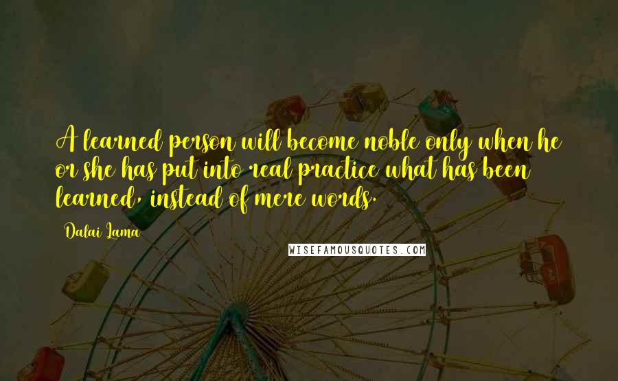 Dalai Lama Quotes: A learned person will become noble only when he or she has put into real practice what has been learned, instead of mere words.