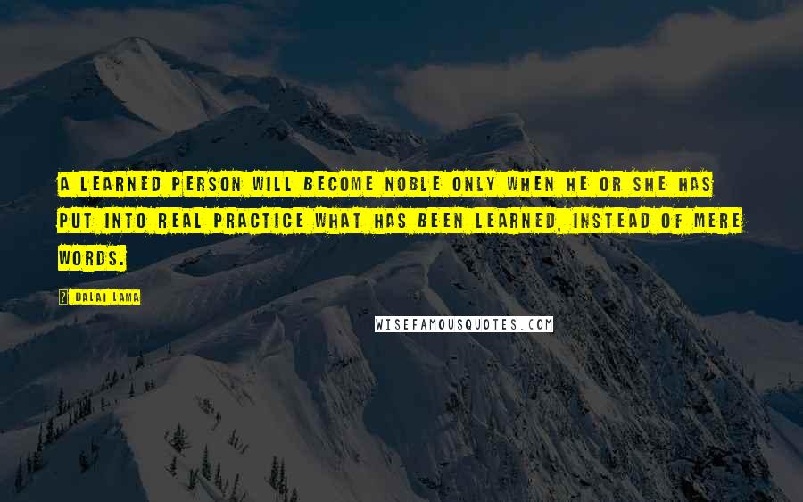 Dalai Lama Quotes: A learned person will become noble only when he or she has put into real practice what has been learned, instead of mere words.