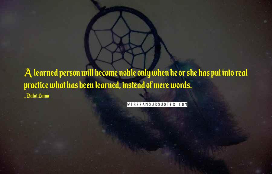 Dalai Lama Quotes: A learned person will become noble only when he or she has put into real practice what has been learned, instead of mere words.