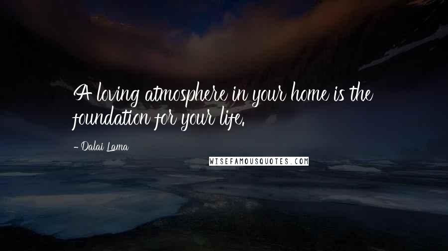 Dalai Lama Quotes: A loving atmosphere in your home is the foundation for your life.