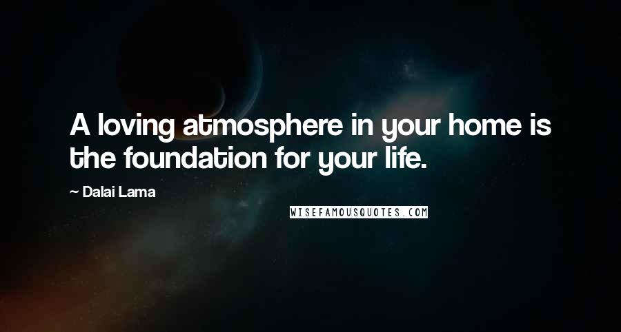 Dalai Lama Quotes: A loving atmosphere in your home is the foundation for your life.