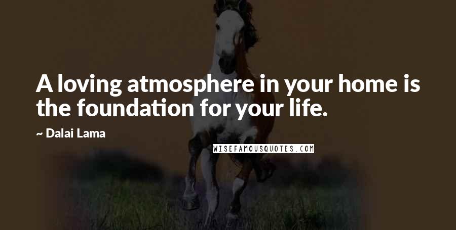 Dalai Lama Quotes: A loving atmosphere in your home is the foundation for your life.