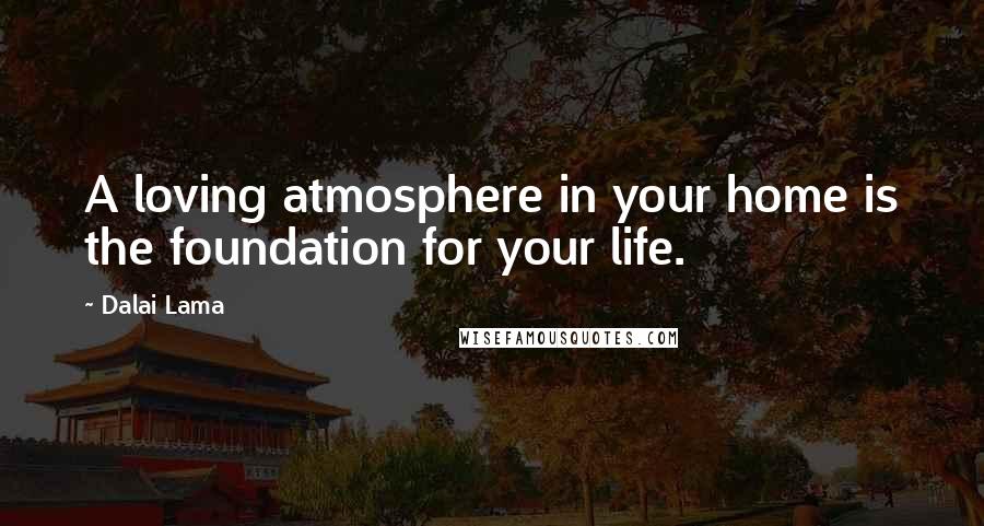 Dalai Lama Quotes: A loving atmosphere in your home is the foundation for your life.