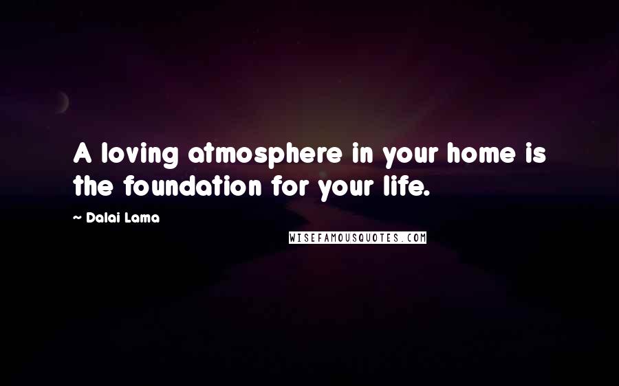 Dalai Lama Quotes: A loving atmosphere in your home is the foundation for your life.