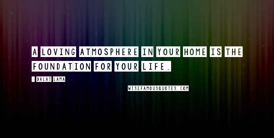 Dalai Lama Quotes: A loving atmosphere in your home is the foundation for your life.