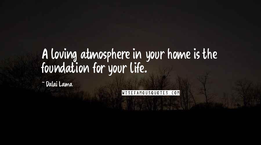 Dalai Lama Quotes: A loving atmosphere in your home is the foundation for your life.