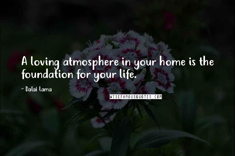 Dalai Lama Quotes: A loving atmosphere in your home is the foundation for your life.