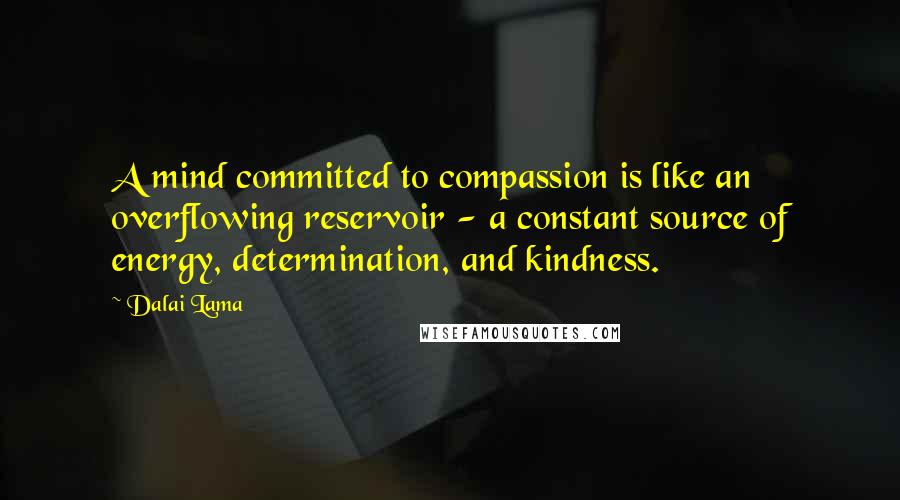 Dalai Lama Quotes: A mind committed to compassion is like an overflowing reservoir - a constant source of energy, determination, and kindness.