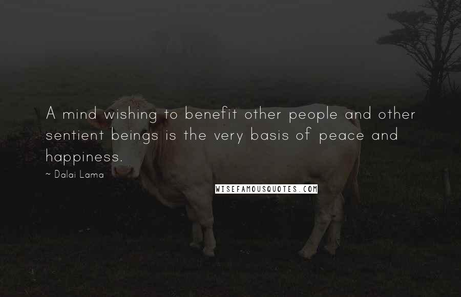 Dalai Lama Quotes: A mind wishing to benefit other people and other sentient beings is the very basis of peace and happiness.